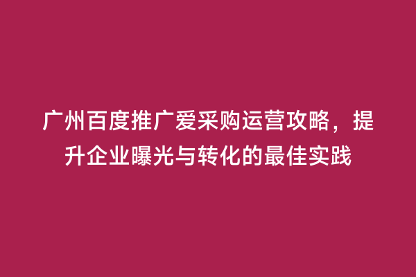 广州百度推广爱采购运营攻略，提升企业曝光与转化的最佳实践