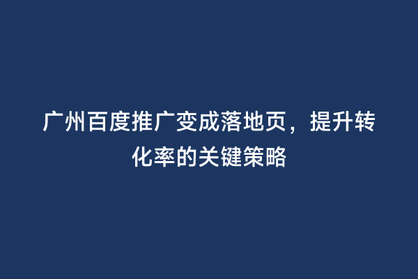 广州百度推广变成落地页，提升转化率的关键策略