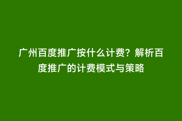 广州百度推广按什么计费？解析百度推广的计费模式与策略