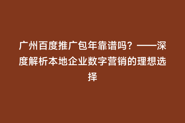 广州百度推广包年靠谱吗？——深度解析本地企业数字营销的理想选择