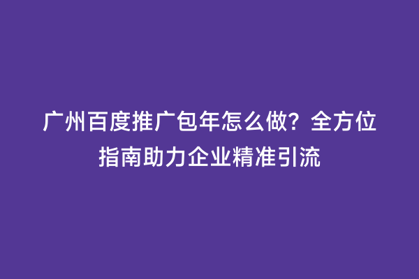 广州百度推广包年怎么做？全方位指南助力企业精准引流
