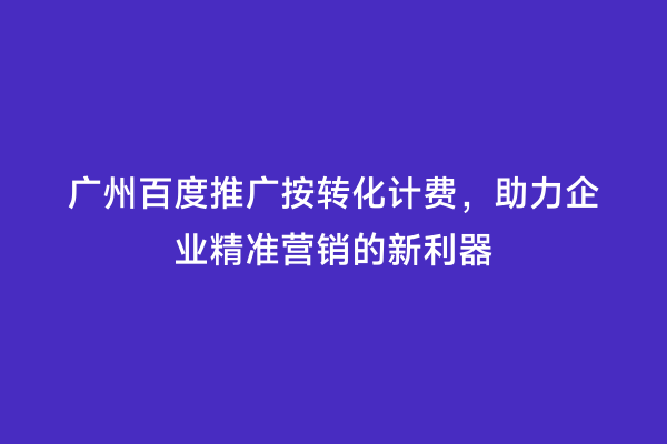 广州百度推广按转化计费，助力企业精准营销的新利器