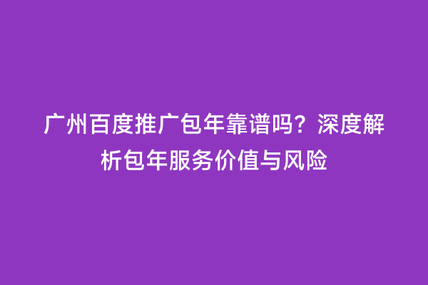 广州百度推广包年靠谱吗？深度解析包年服务价值与风险