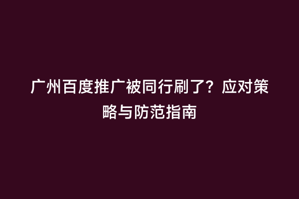 广州百度推广被同行刷了？应对策略与防范指南