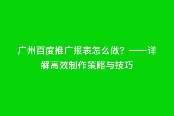广州百度推广报表怎么做？——详解高效制作策略与技巧
