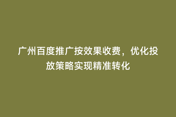 广州百度推广按效果收费，优化投放策略实现精准转化