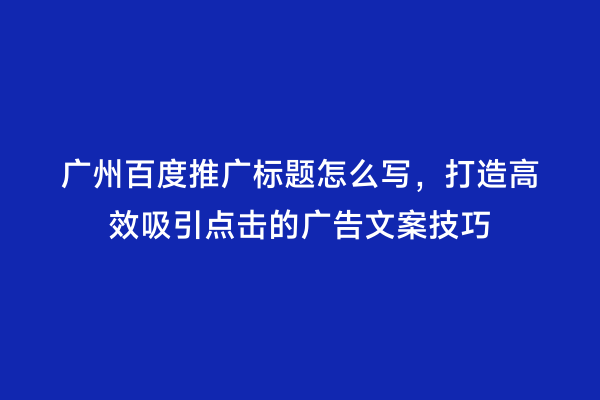 广州百度推广标题怎么写，打造高效吸引点击的广告文案技巧
