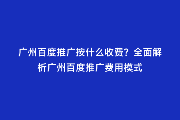 广州百度推广按什么收费？全面解析广州百度推广费用模式