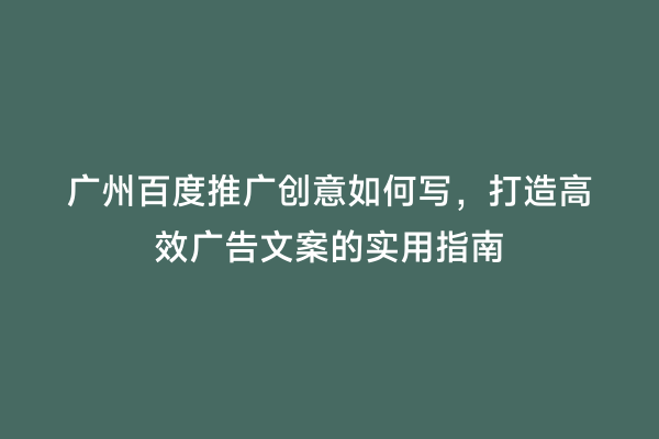 广州百度推广创意如何写，打造高效广告文案的实用指南