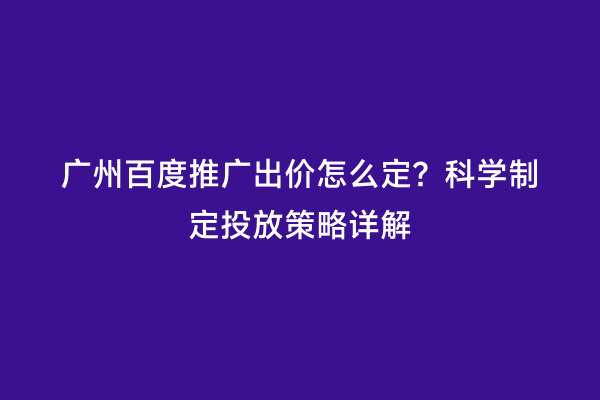 广州百度推广出价怎么定？科学制定投放策略详解