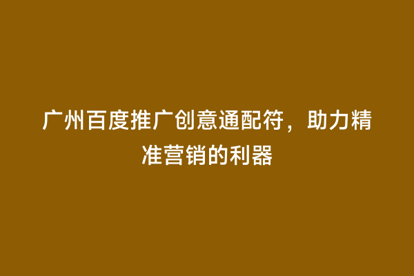 广州百度推广创意通配符，助力精准营销的利器