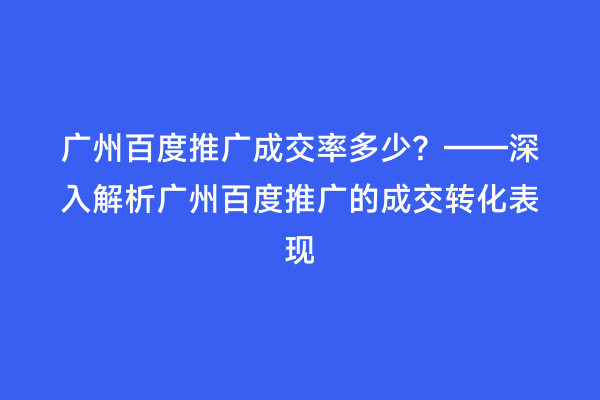 广州百度推广成交率多少？——深入解析广州百度推广的成交转化表现
