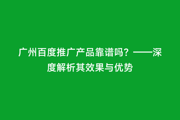 广州百度推广产品靠谱吗？——深度解析其效果与优势