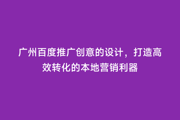 广州百度推广创意的设计，打造高效转化的本地营销利器