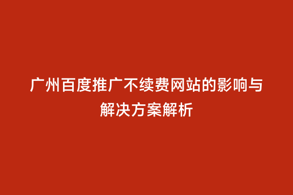 广州百度推广不续费网站的影响与解决方案解析