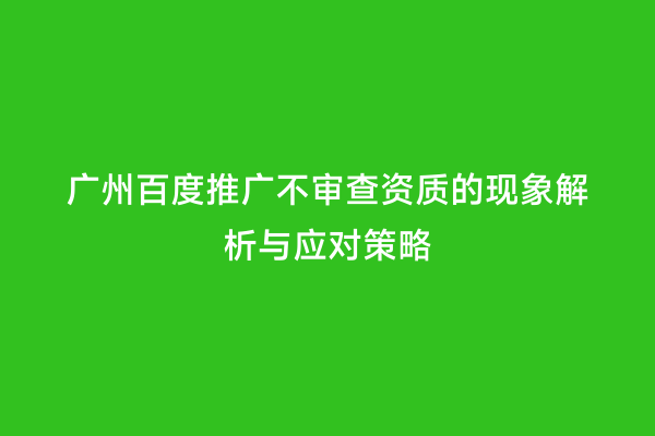 广州百度推广不审查资质的现象解析与应对策略