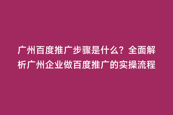 广州百度推广步骤是什么？全面解析广州企业做百度推广的实操流程