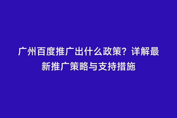 广州百度推广出什么政策？详解最新推广策略与支持措施
