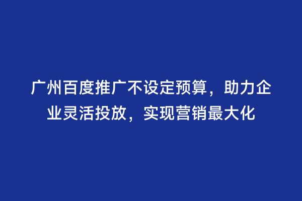 广州百度推广不设定预算，助力企业灵活投放，实现营销最大化
