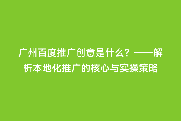广州百度推广创意是什么？——解析本地化推广的核心与实操策略