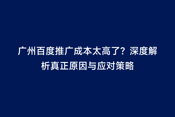 广州百度推广成本太高了？深度解析真正原因与应对策略
