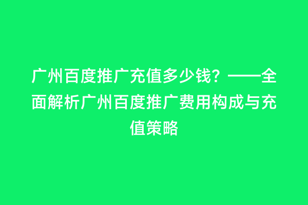 广州百度推广充值多少钱？——全面解析广州百度推广费用构成与充值策略