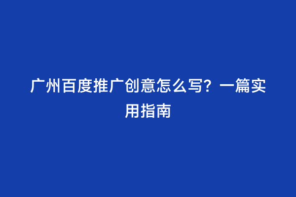广州百度推广创意怎么写？一篇实用指南