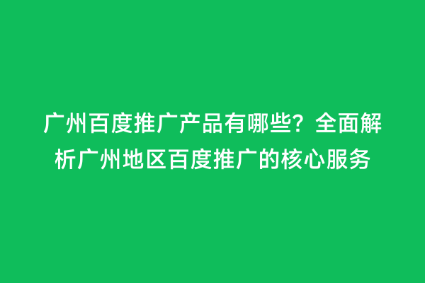 广州百度推广产品有哪些？全面解析广州地区百度推广的核心服务