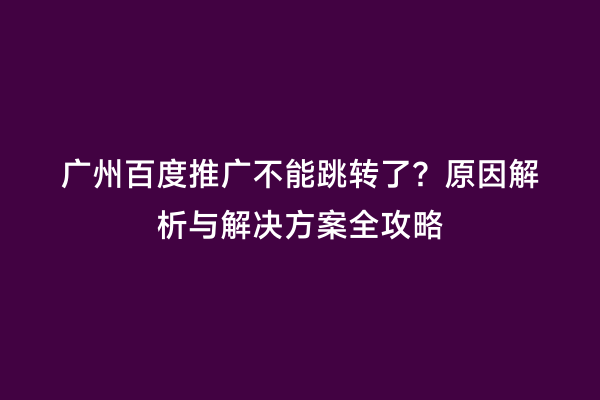 广州百度推广不能跳转了？原因解析与解决方案全攻略