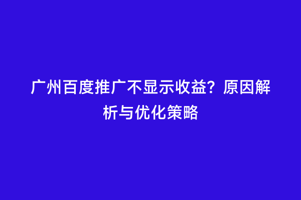 广州百度推广不显示收益？原因解析与优化策略