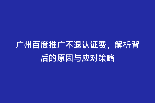 广州百度推广不退认证费，解析背后的原因与应对策略