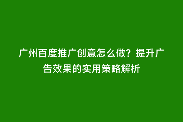 广州百度推广创意怎么做？提升广告效果的实用策略解析