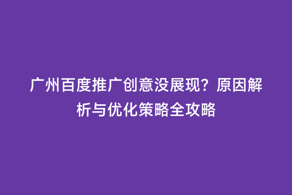 广州百度推广创意没展现？原因解析与优化策略全攻略