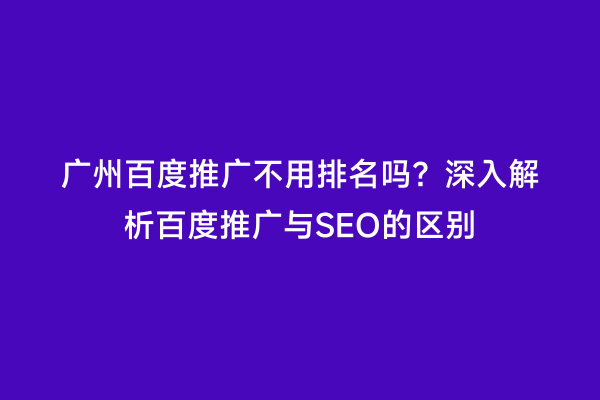 广州百度推广不用排名吗？深入解析百度推广与SEO的区别