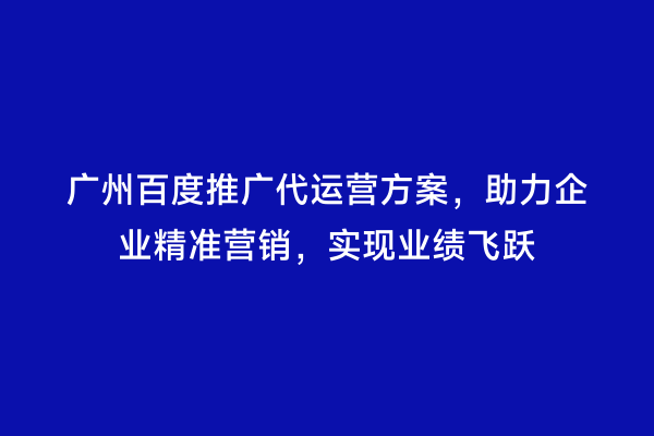 广州百度推广代运营方案，助力企业精准营销，实现业绩飞跃