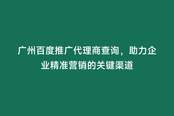 广州百度推广代理商查询，助力企业精准营销的关键渠道