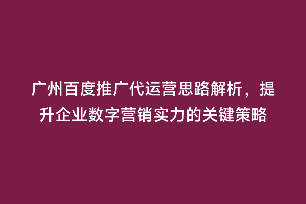 广州百度推广代运营思路解析，提升企业数字营销实力的关键策略