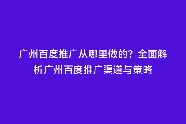 广州百度推广从哪里做的？全面解析广州百度推广渠道与策略