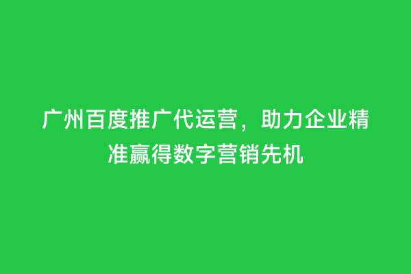 广州百度推广代运营，助力企业精准赢得数字营销先机