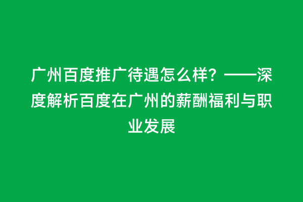 广州百度推广待遇怎么样？——深度解析百度在广州的薪酬福利与职业发展