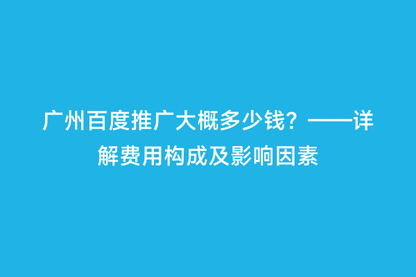 广州百度推广大概多少钱？——详解费用构成及影响因素