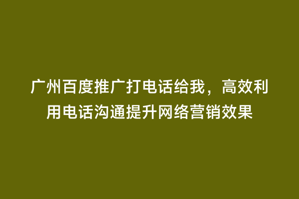 广州百度推广打电话给我，高效利用电话沟通提升网络营销效果