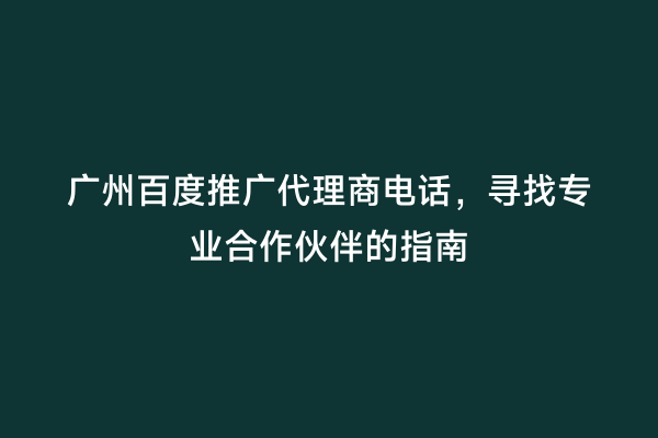 广州百度推广代理商电话，寻找专业合作伙伴的指南