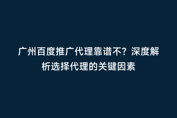 广州百度推广代理靠谱不？深度解析选择代理的关键因素