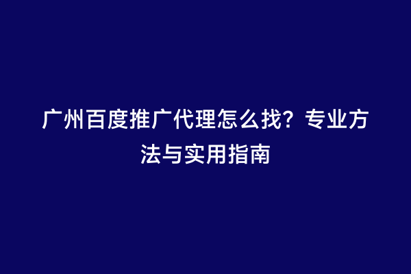 广州百度推广代理怎么找？专业方法与实用指南