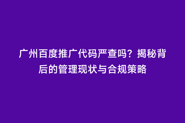 广州百度推广代码严查吗？揭秘背后的管理现状与合规策略