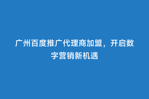 广州百度推广代理商加盟，开启数字营销新机遇
