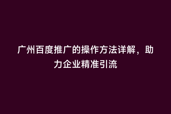 广州百度推广的操作方法详解，助力企业精准引流