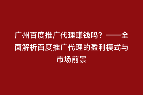 广州百度推广代理赚钱吗？——全面解析百度推广代理的盈利模式与市场前景