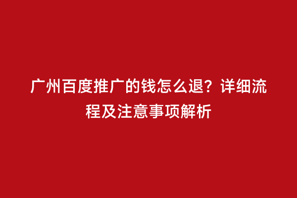 广州百度推广的钱怎么退？详细流程及注意事项解析